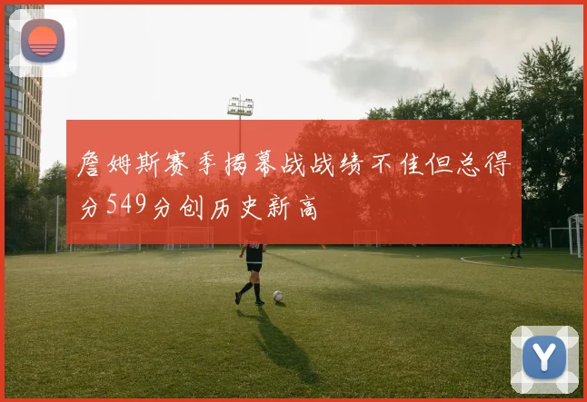 詹姆斯赛季揭幕战战绩不佳但总得分549分创历史新高