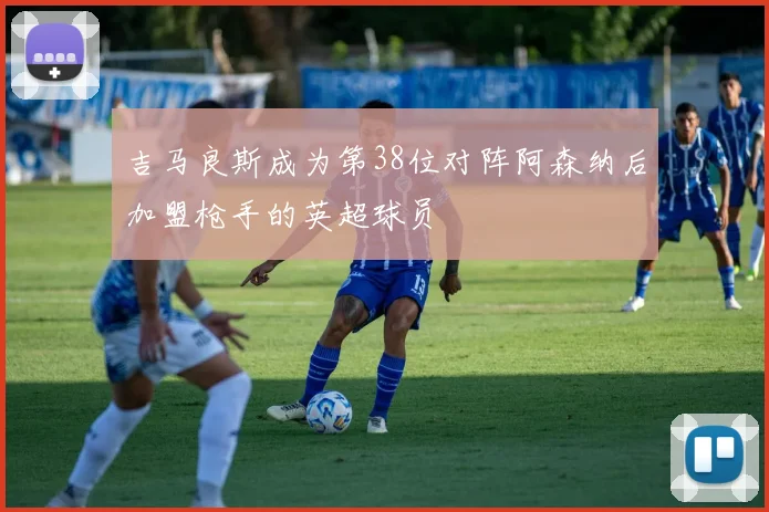 吉马良斯成为第38位对阵阿森纳后加盟枪手的英超球员