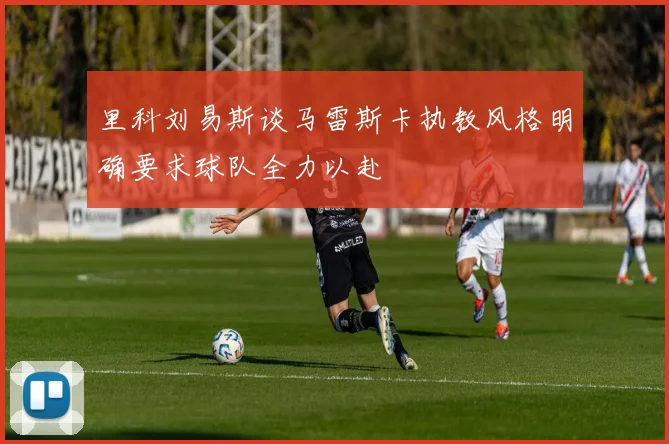 里科刘易斯谈马雷斯卡执教风格明确要求球队全力以赴