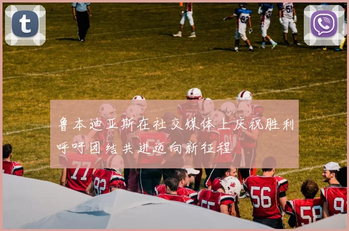 鲁本迪亚斯在社交媒体上庆祝胜利呼吁团结共进迈向新征程